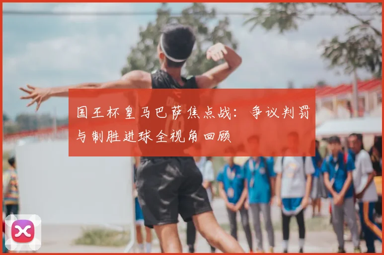 国王杯皇马巴萨焦点战：争议判罚与制胜进球全视角回顾