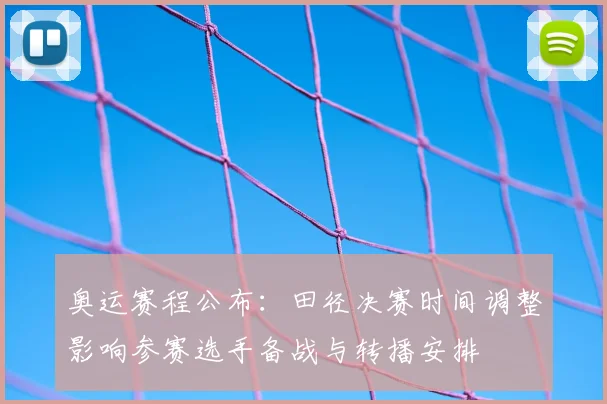 奥运赛程公布：田径决赛时间调整影响参赛选手备战与转播安排