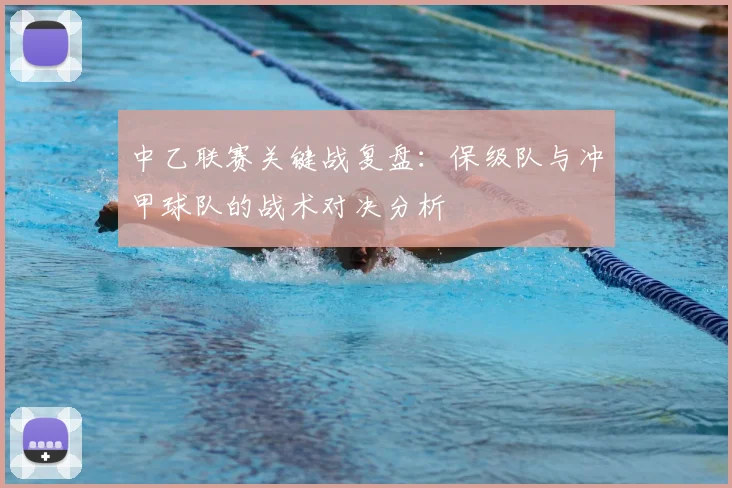 中乙联赛关键战复盘：保级队与冲甲球队的战术对决分析