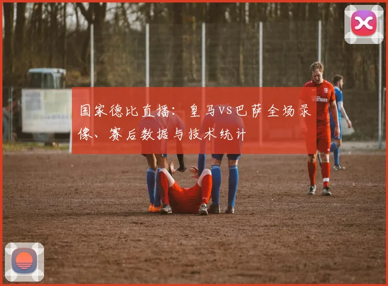 国家德比直播：皇马vs巴萨全场录像、赛后数据与技术统计