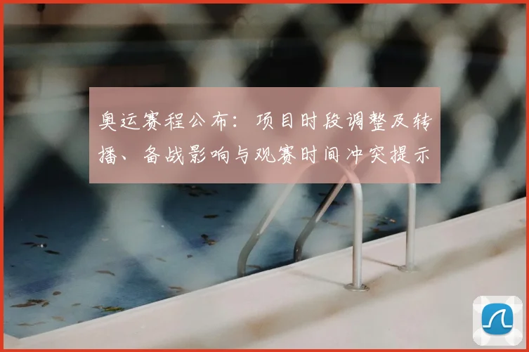 奥运赛程公布：项目时段调整及转播、备战影响与观赛时间冲突提示