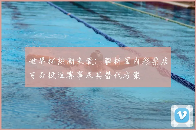 世界杯热潮来袭：解析国内彩票店可否投注赛事及其替代方案