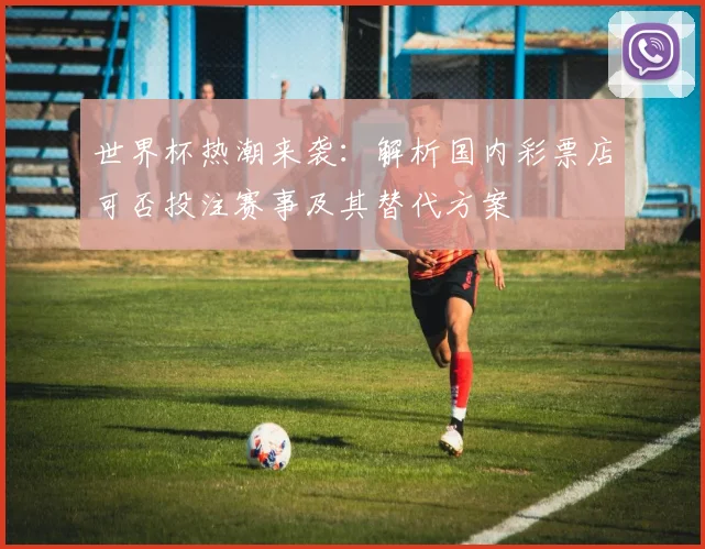 世界杯热潮来袭：解析国内彩票店可否投注赛事及其替代方案