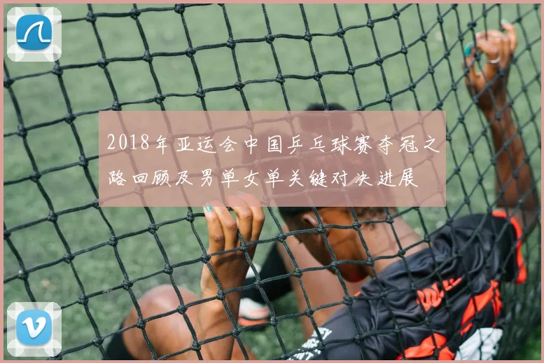 2018年亚运会中国乒乓球赛夺冠之路回顾及男单女单关键对决进展