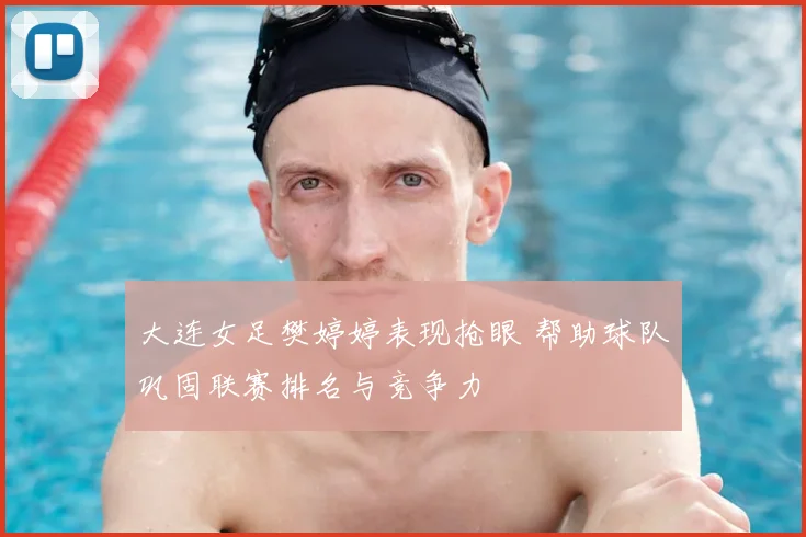 大连女足樊婷婷表现抢眼 帮助球队巩固联赛排名与竞争力