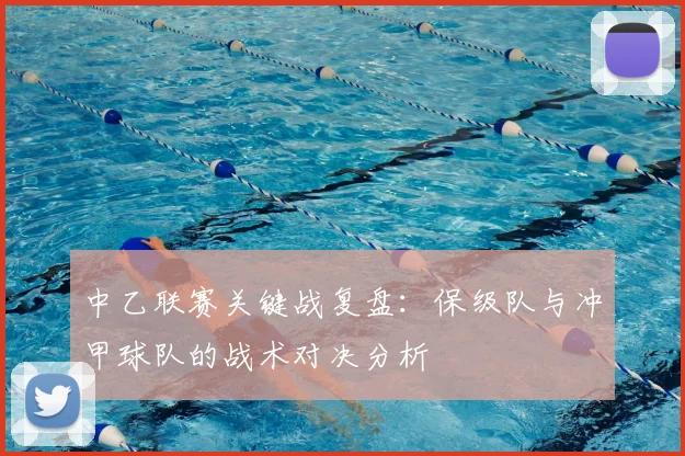 中乙联赛关键战复盘：保级队与冲甲球队的战术对决分析