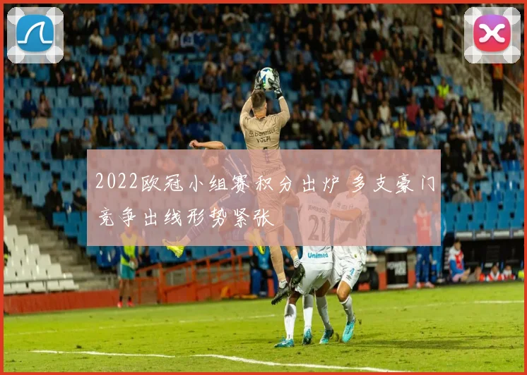 2022欧冠小组赛积分出炉 多支豪门竞争出线形势紧张