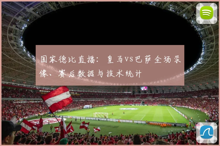 国家德比直播：皇马vs巴萨全场录像、赛后数据与技术统计
