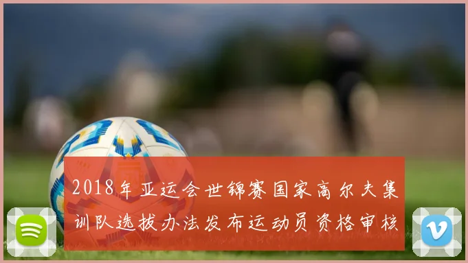 2018年亚运会世锦赛国家高尔夫集训队选拔办法发布运动员资格审核与参赛安排细则