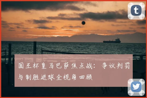 国王杯皇马巴萨焦点战：争议判罚与制胜进球全视角回顾