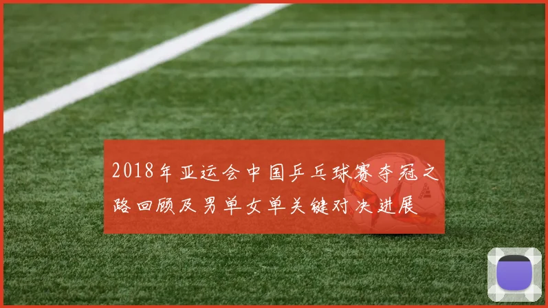 2018年亚运会中国乒乓球赛夺冠之路回顾及男单女单关键对决进展