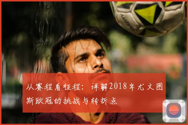 从赛程看征程：详解2018年尤文图斯欧冠的挑战与转折点