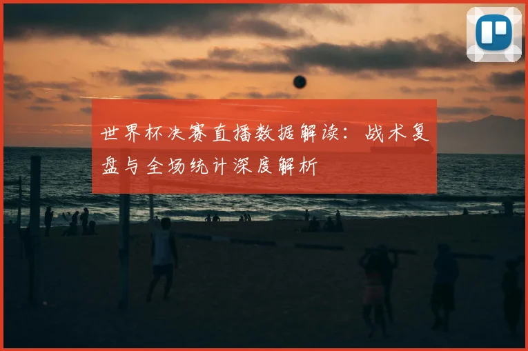 世界杯决赛直播数据解读：战术复盘与全场统计深度解析