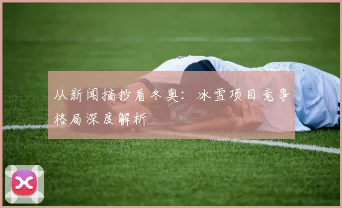 从新闻摘抄看冬奥：冰雪项目竞争格局深度解析