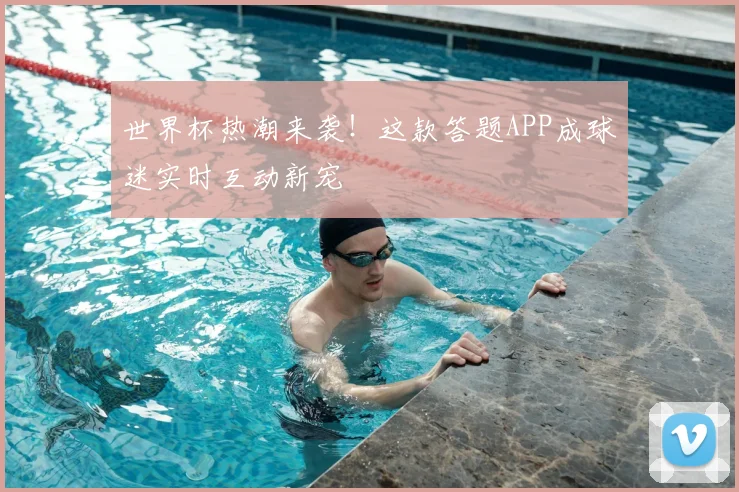 世界杯热潮来袭！这款答题APP成球迷实时互动新宠