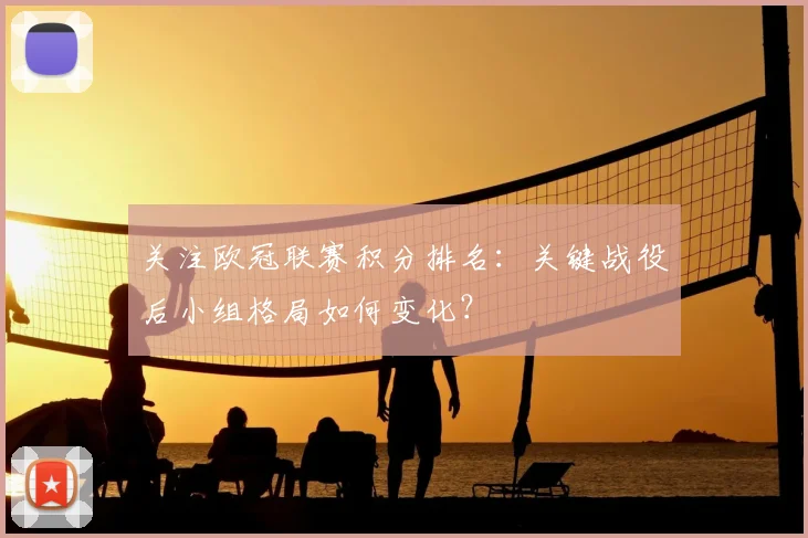 关注欧冠联赛积分排名：关键战役后小组格局如何变化？