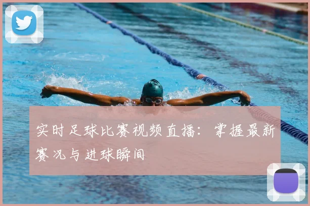 实时足球比赛视频直播：掌握最新赛况与进球瞬间