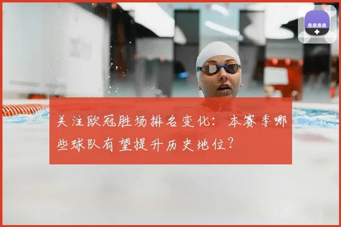 关注欧冠胜场排名变化：本赛季哪些球队有望提升历史地位？