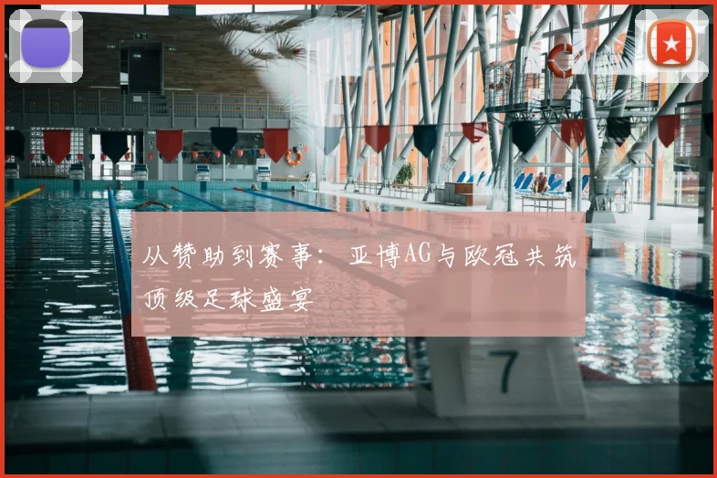 从赞助到赛事：亚博AG与欧冠共筑顶级足球盛宴